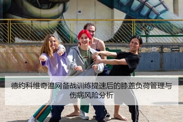 德约科维奇温网备战训练提速后的膝盖负荷管理与伤病风险分析